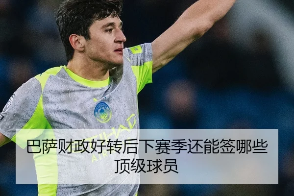 巴萨财政好转后下赛季还能签哪些顶级球员